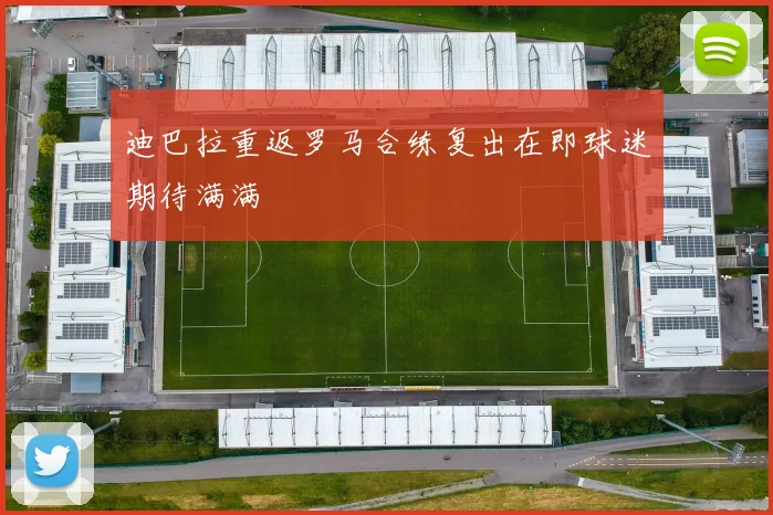 迪巴拉重返罗马合练复出在即球迷期待满满