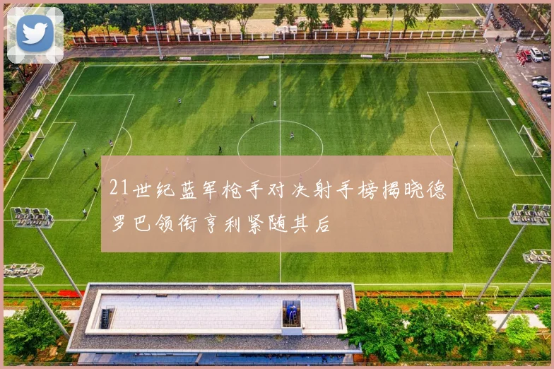21世纪蓝军枪手对决射手榜揭晓德罗巴领衔亨利紧随其后