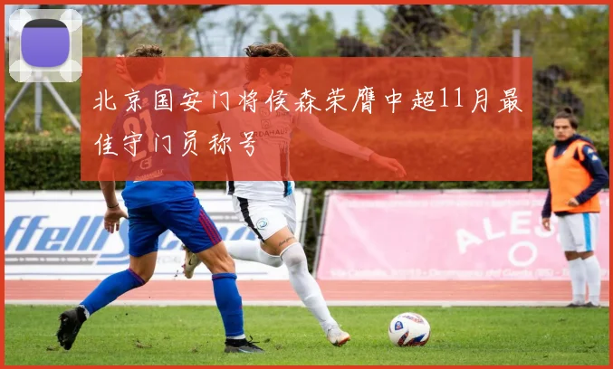 北京国安门将侯森荣膺中超11月最佳守门员称号