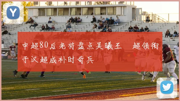 中超80后老将盘点吴曦王燊超领衔于汉超成补时奇兵