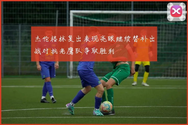 杰伦格林复出表现亮眼继续替补出战对抗老鹰队争取胜利