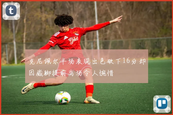 克尼佩尔半场表现出色砍下16分却因崴脚提前离场令人惋惜