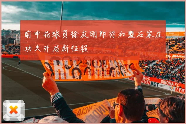 前申花球员徐友刚即将加盟石家庄功夫开启新征程
