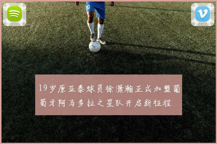 19岁原亚泰球员徐潇瀚正式加盟葡萄牙阿马多拉之星队开启新征程