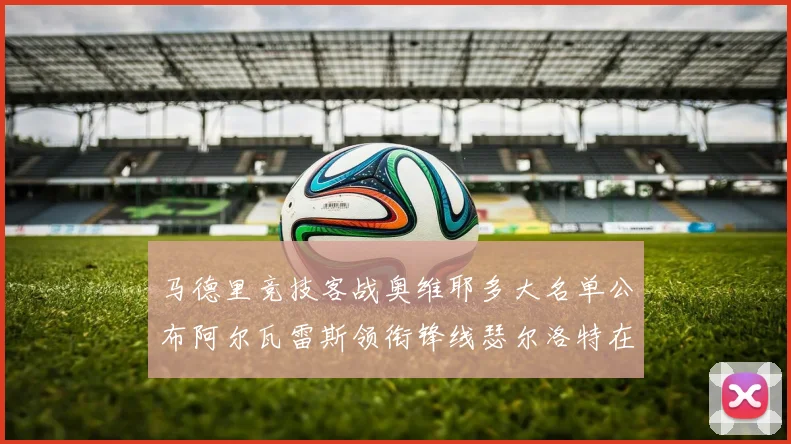 马德里竞技客战奥维耶多大名单公布阿尔瓦雷斯领衔锋线瑟尔洛特在列