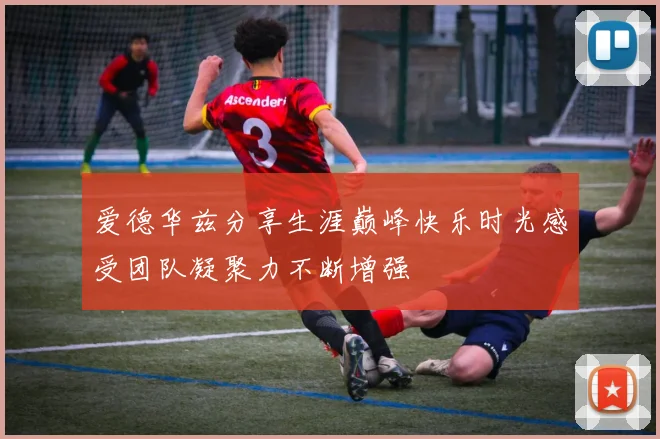 爱德华兹分享生涯巅峰快乐时光感受团队凝聚力不断增强
