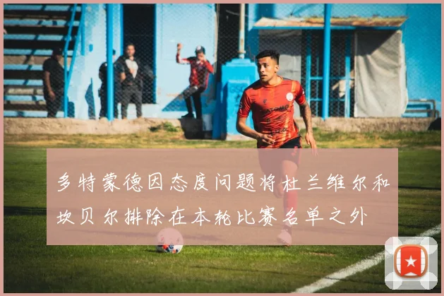 多特蒙德因态度问题将杜兰维尔和坎贝尔排除在本轮比赛名单之外