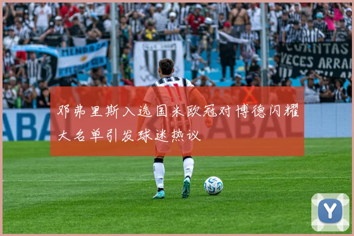 邓弗里斯入选国米欧冠对博德闪耀大名单引发球迷热议