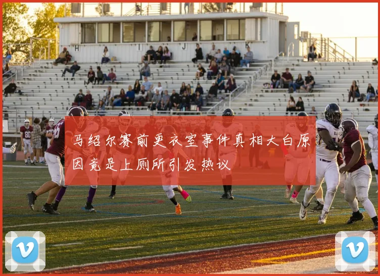 马绍尔赛前更衣室事件真相大白原因竟是上厕所引发热议