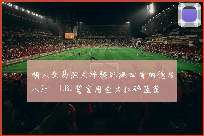 湖人交易热火诈骗犯换回肯纳德与八村塁LBJ誓言用全力扣碎篮筐