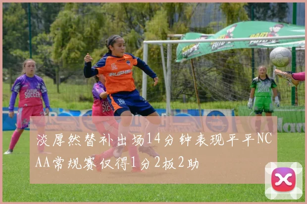 淡厚然替补出场14分钟表现平平NCAA常规赛仅得1分2板2助