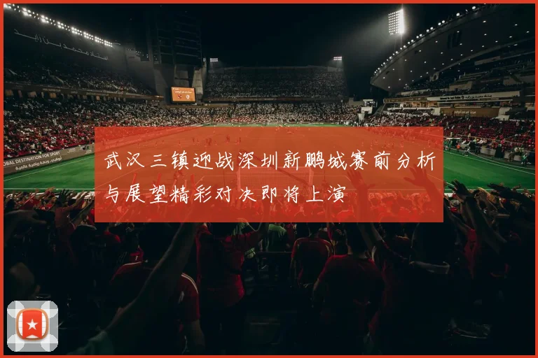 武汉三镇迎战深圳新鹏城赛前分析与展望精彩对决即将上演