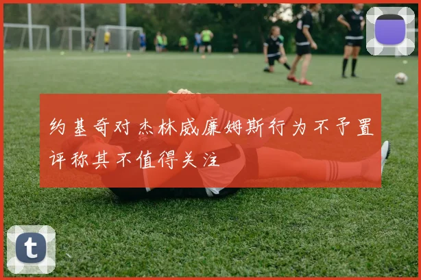 约基奇对杰林威廉姆斯行为不予置评称其不值得关注