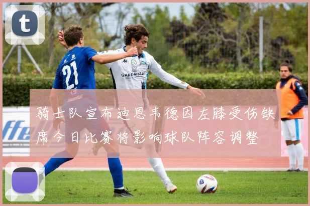 骑士队宣布迪恩韦德因左膝受伤缺席今日比赛将影响球队阵容调整