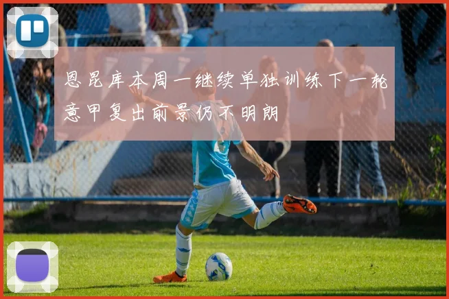 恩昆库本周一继续单独训练下一轮意甲复出前景仍不明朗