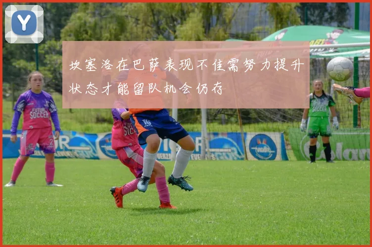 坎塞洛在巴萨表现不佳需努力提升状态才能留队机会仍存
