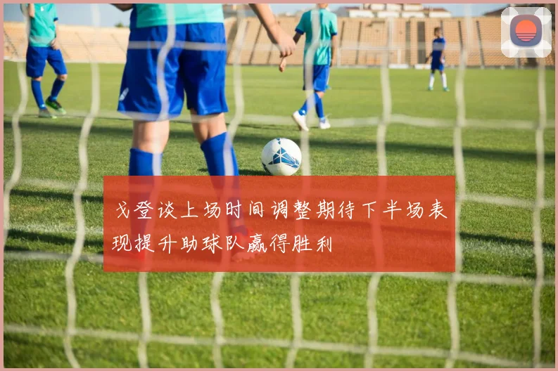 戈登谈上场时间调整期待下半场表现提升助球队赢得胜利