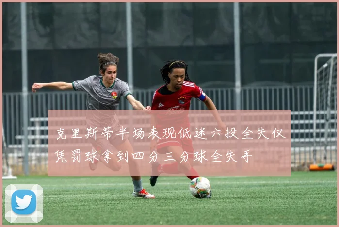 克里斯蒂半场表现低迷六投全失仅凭罚球拿到四分三分球全失手