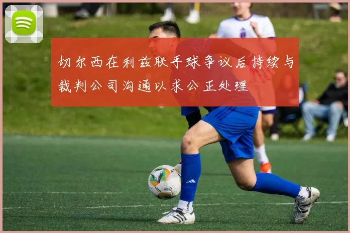 切尔西在利兹联手球争议后持续与裁判公司沟通以求公正处理