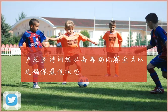 卢尼坚持训练以备每场比赛全力以赴确保最佳状态