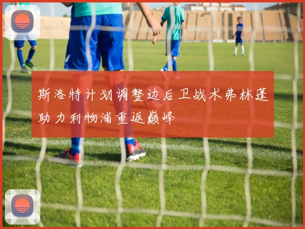 斯洛特计划调整边后卫战术弗林蓬助力利物浦重返巅峰