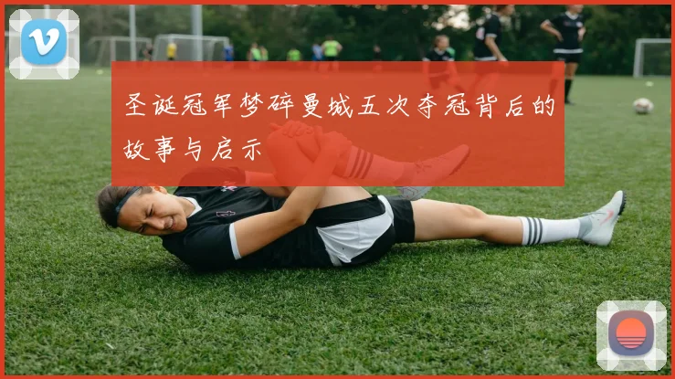 圣诞冠军梦碎曼城五次夺冠背后的故事与启示