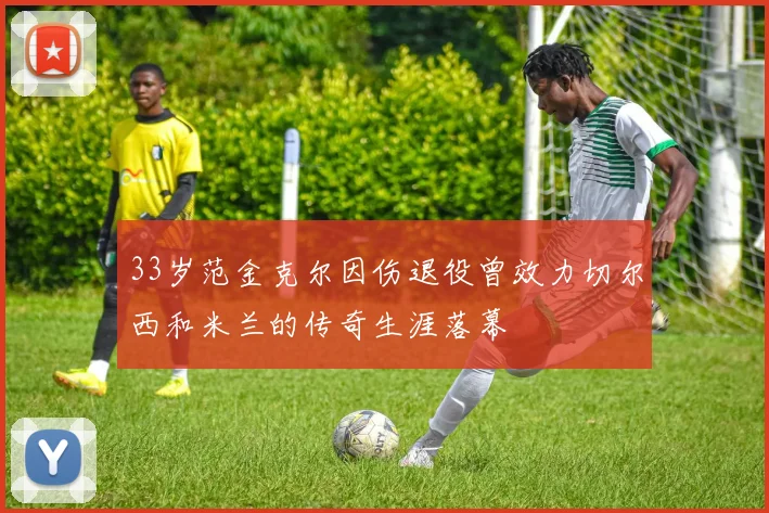 33岁范金克尔因伤退役曾效力切尔西和米兰的传奇生涯落幕