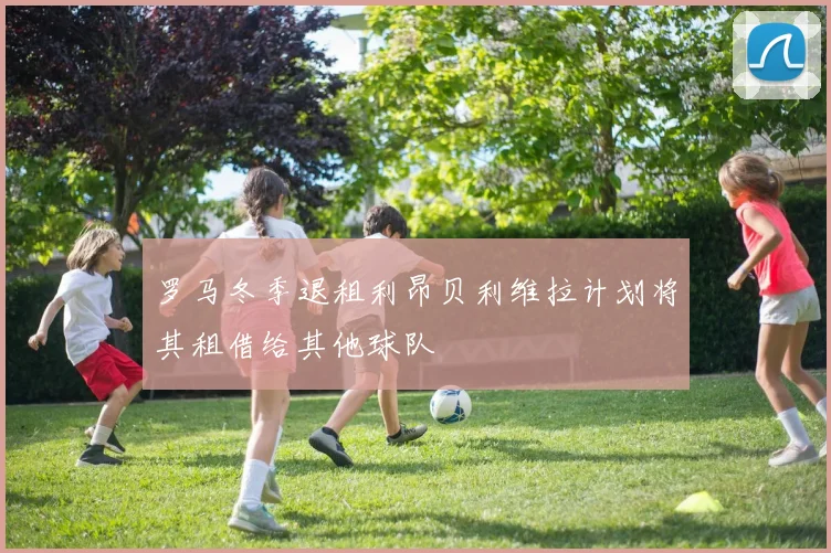 罗马冬季退租利昂贝利维拉计划将其租借给其他球队
