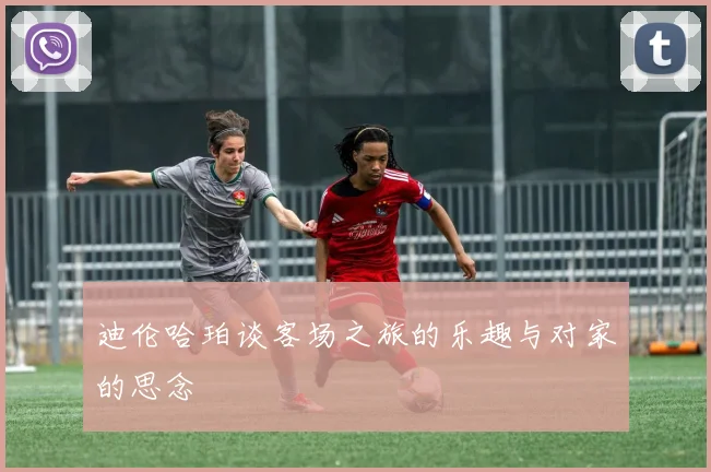 迪伦哈珀谈客场之旅的乐趣与对家的思念