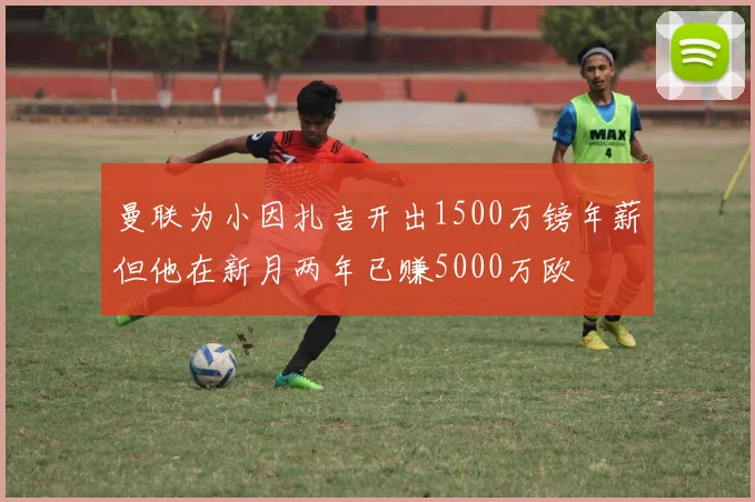 曼联为小因扎吉开出1500万镑年薪但他在新月两年已赚5000万欧