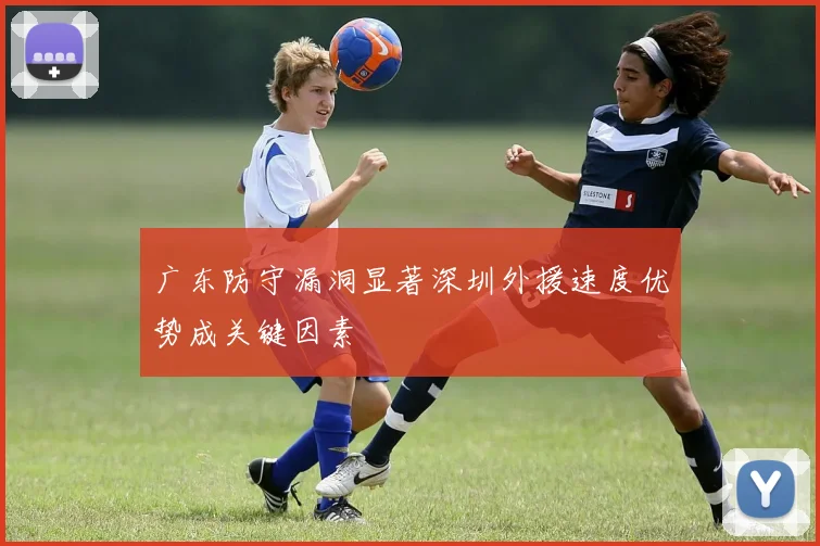 广东防守漏洞显著深圳外援速度优势成关键因素