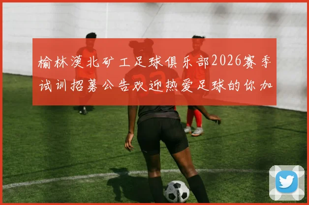榆林漠北矿工足球俱乐部2026赛季试训招募公告欢迎热爱足球的你加入我们