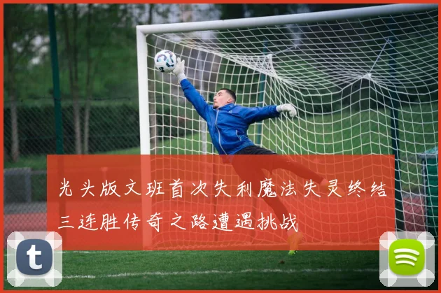 光头版文班首次失利魔法失灵终结三连胜传奇之路遭遇挑战