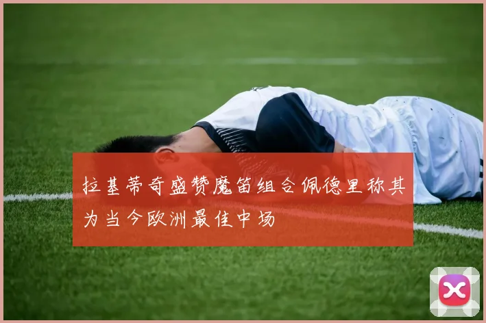 拉基蒂奇盛赞魔笛组合佩德里称其为当今欧洲最佳中场
