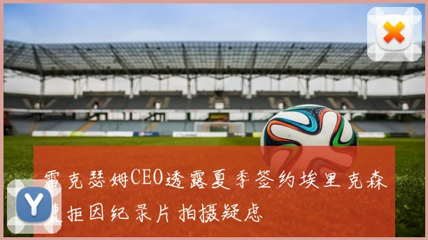 雷克瑟姆CEO透露夏季签约埃里克森遭拒因纪录片拍摄疑虑