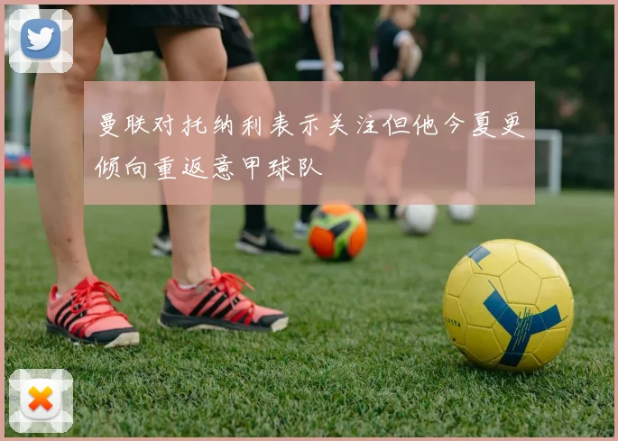 曼联对托纳利表示关注但他今夏更倾向重返意甲球队