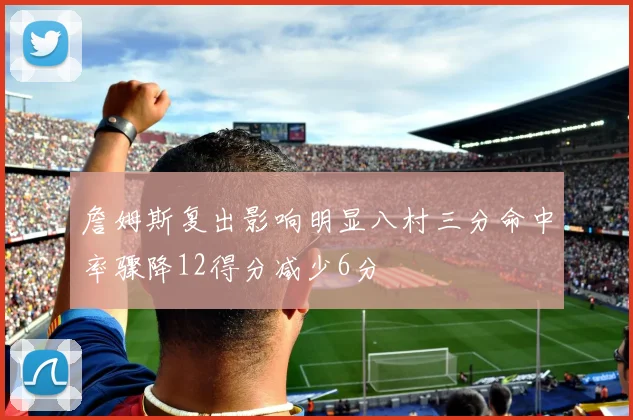 詹姆斯复出影响明显八村三分命中率骤降12得分减少6分