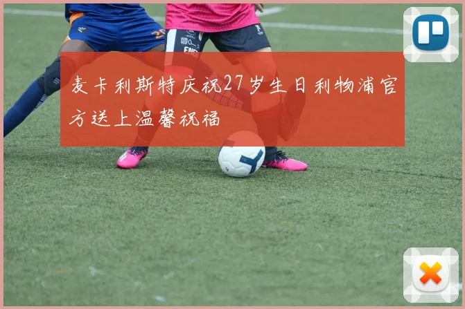 麦卡利斯特庆祝27岁生日利物浦官方送上温馨祝福