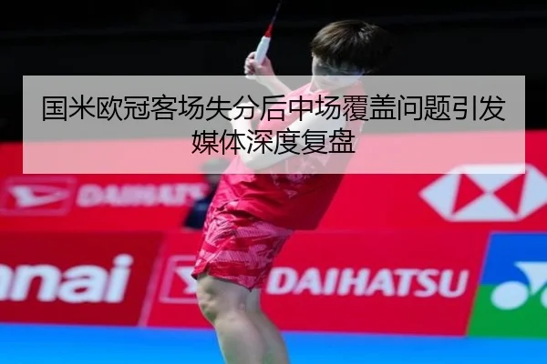 国米欧冠客场失分后中场覆盖问题引发媒体深度复盘 - SabaSports