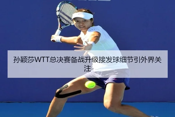 孙颖莎WTT总决赛备战升级接发球细节引外界关注 - SabaSports